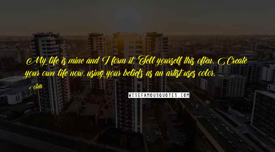 Seth Quotes: My life is mine and I form it. Tell yourself this often. Create your own life now, using your beliefs as an artist uses color.