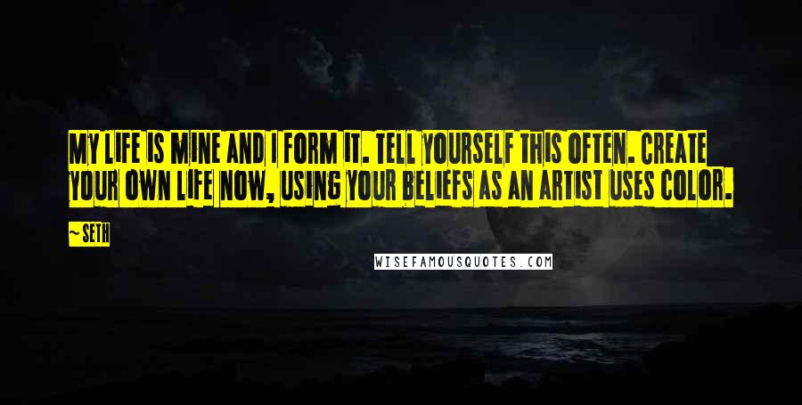 Seth Quotes: My life is mine and I form it. Tell yourself this often. Create your own life now, using your beliefs as an artist uses color.