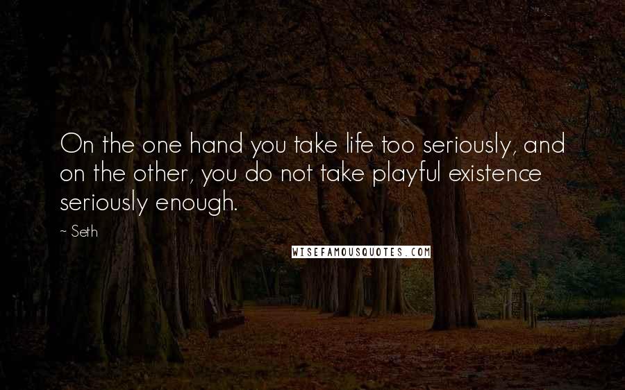 Seth Quotes: On the one hand you take life too seriously, and on the other, you do not take playful existence seriously enough.