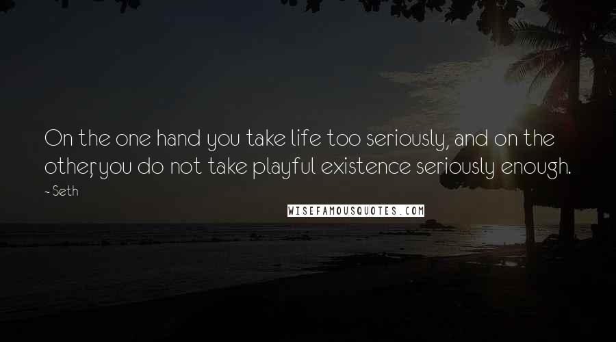 Seth Quotes: On the one hand you take life too seriously, and on the other, you do not take playful existence seriously enough.