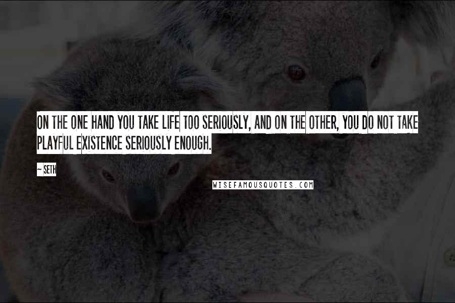 Seth Quotes: On the one hand you take life too seriously, and on the other, you do not take playful existence seriously enough.