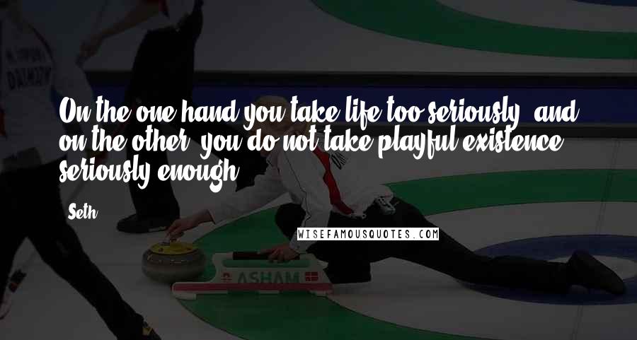 Seth Quotes: On the one hand you take life too seriously, and on the other, you do not take playful existence seriously enough.