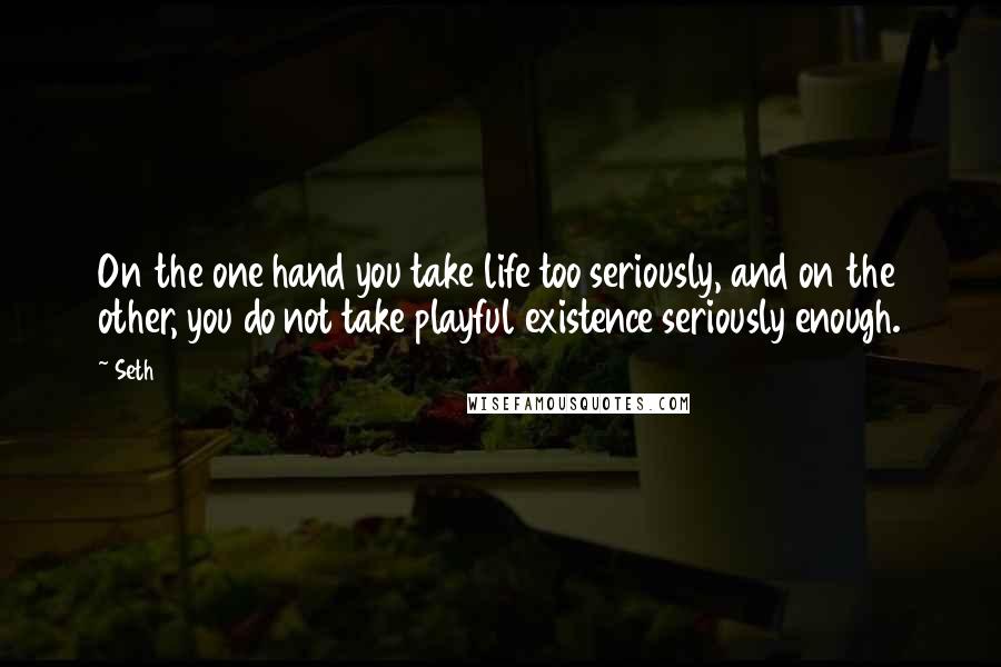 Seth Quotes: On the one hand you take life too seriously, and on the other, you do not take playful existence seriously enough.