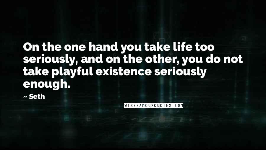 Seth Quotes: On the one hand you take life too seriously, and on the other, you do not take playful existence seriously enough.