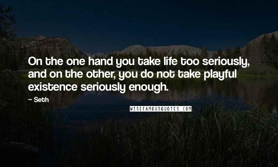 Seth Quotes: On the one hand you take life too seriously, and on the other, you do not take playful existence seriously enough.