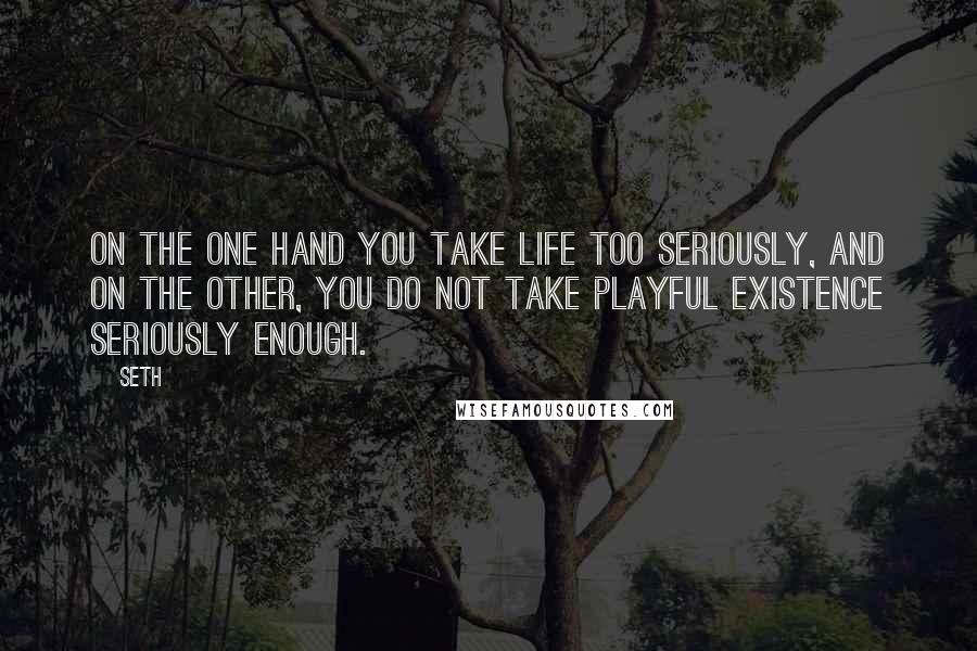 Seth Quotes: On the one hand you take life too seriously, and on the other, you do not take playful existence seriously enough.