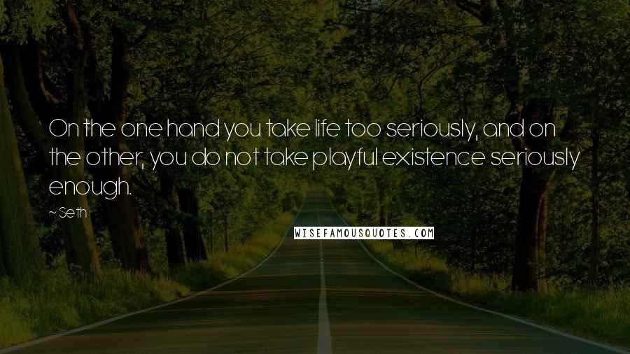 Seth Quotes: On the one hand you take life too seriously, and on the other, you do not take playful existence seriously enough.