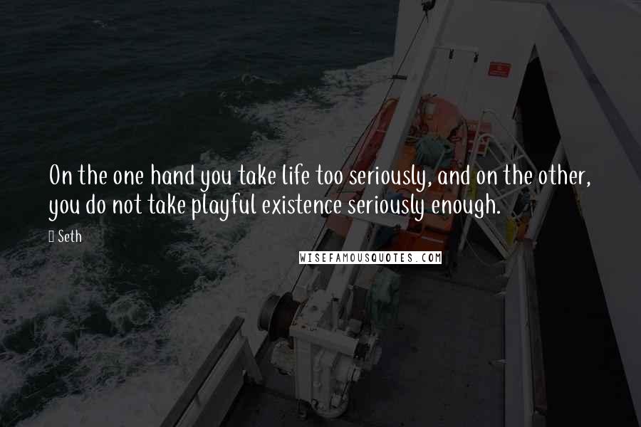 Seth Quotes: On the one hand you take life too seriously, and on the other, you do not take playful existence seriously enough.