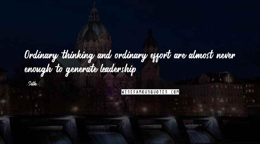 Seth Quotes: Ordinary thinking and ordinary effort are almost never enough to generate leadership.