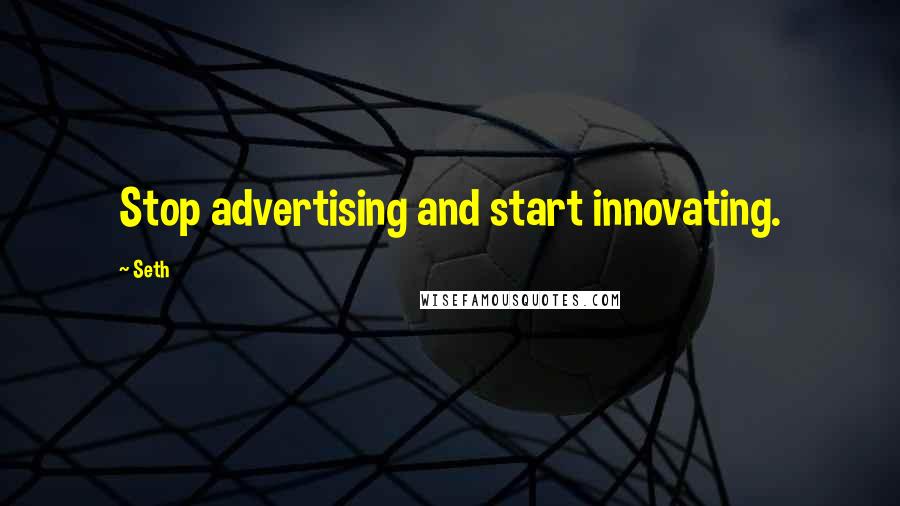 Seth Quotes: Stop advertising and start innovating.