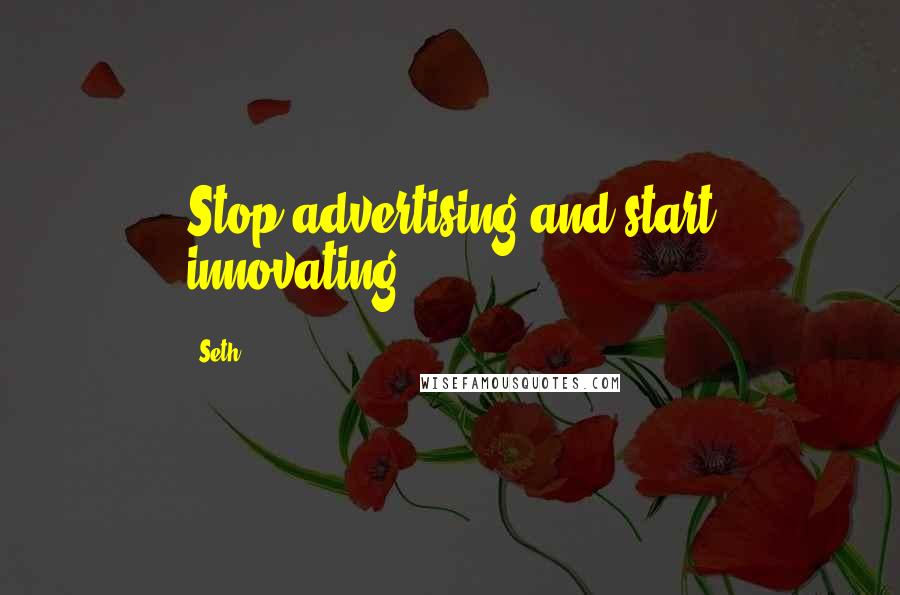 Seth Quotes: Stop advertising and start innovating.