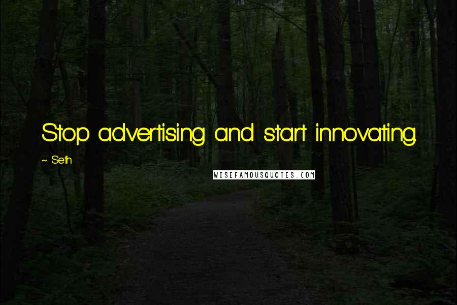 Seth Quotes: Stop advertising and start innovating.