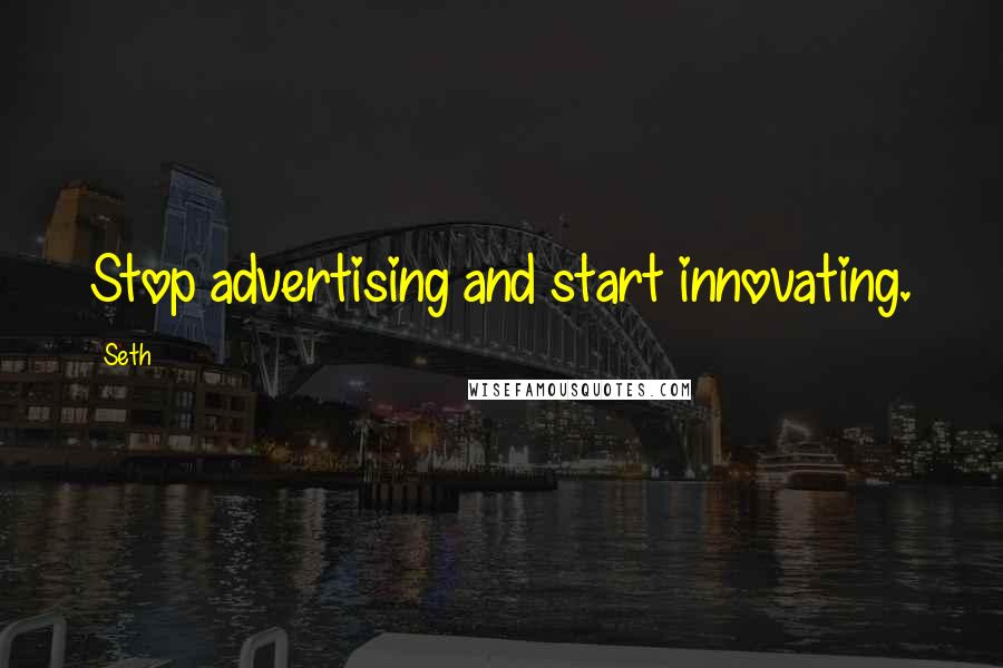 Seth Quotes: Stop advertising and start innovating.