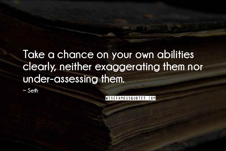 Seth Quotes: Take a chance on your own abilities clearly, neither exaggerating them nor under-assessing them.