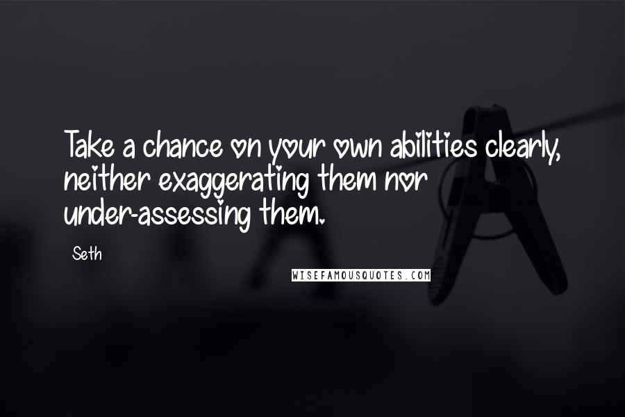 Seth Quotes: Take a chance on your own abilities clearly, neither exaggerating them nor under-assessing them.