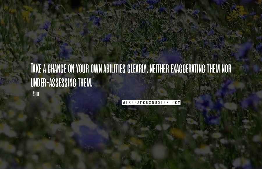 Seth Quotes: Take a chance on your own abilities clearly, neither exaggerating them nor under-assessing them.