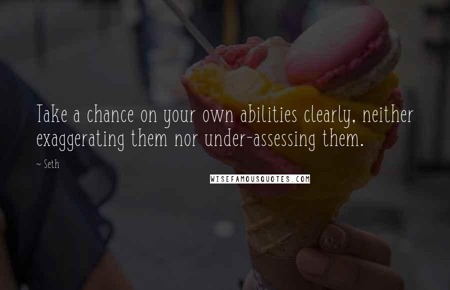 Seth Quotes: Take a chance on your own abilities clearly, neither exaggerating them nor under-assessing them.