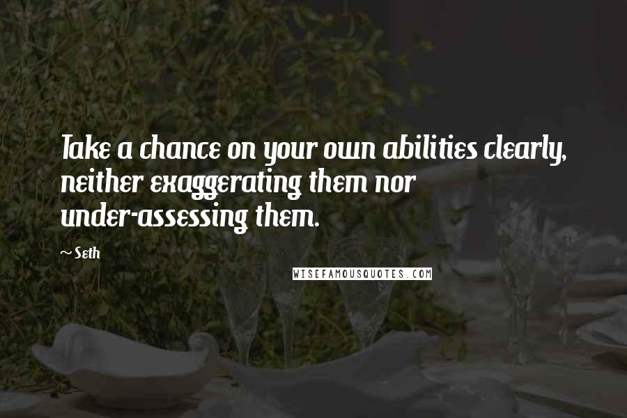 Seth Quotes: Take a chance on your own abilities clearly, neither exaggerating them nor under-assessing them.