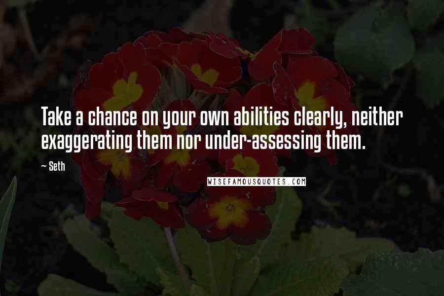 Seth Quotes: Take a chance on your own abilities clearly, neither exaggerating them nor under-assessing them.