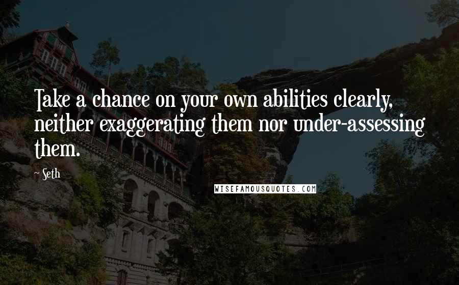 Seth Quotes: Take a chance on your own abilities clearly, neither exaggerating them nor under-assessing them.