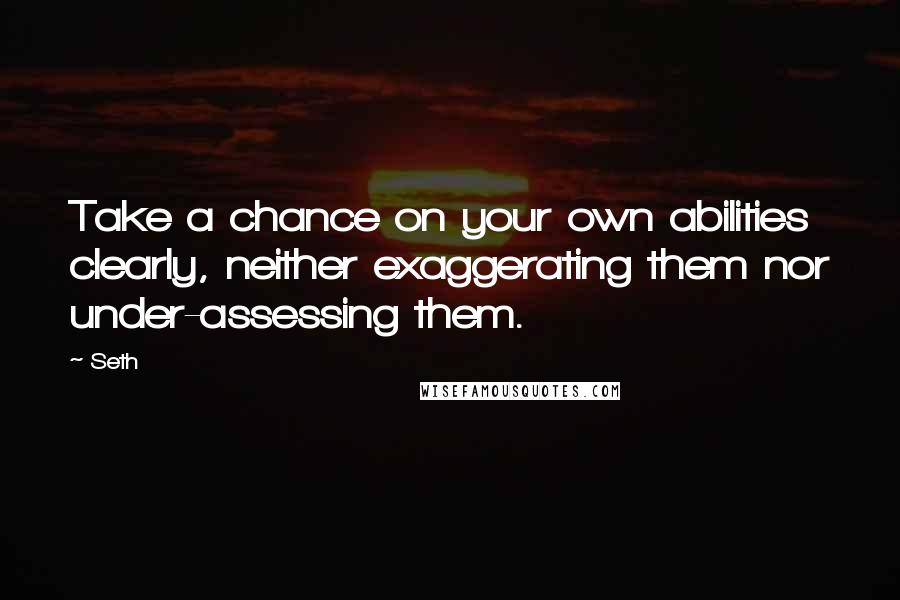 Seth Quotes: Take a chance on your own abilities clearly, neither exaggerating them nor under-assessing them.