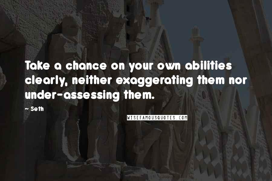 Seth Quotes: Take a chance on your own abilities clearly, neither exaggerating them nor under-assessing them.