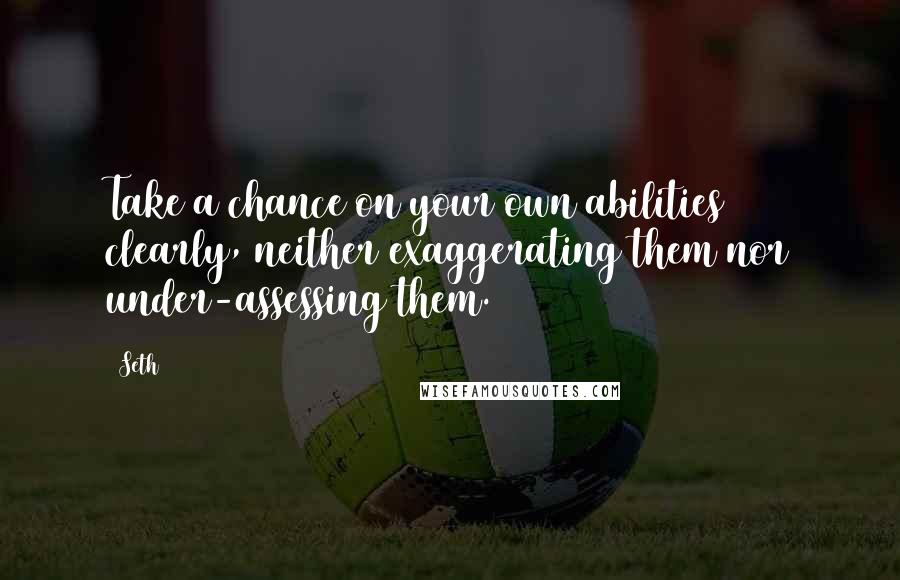 Seth Quotes: Take a chance on your own abilities clearly, neither exaggerating them nor under-assessing them.