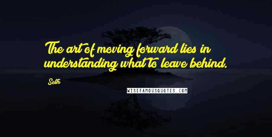 Seth Quotes: The art of moving forward lies in understanding what to leave behind.