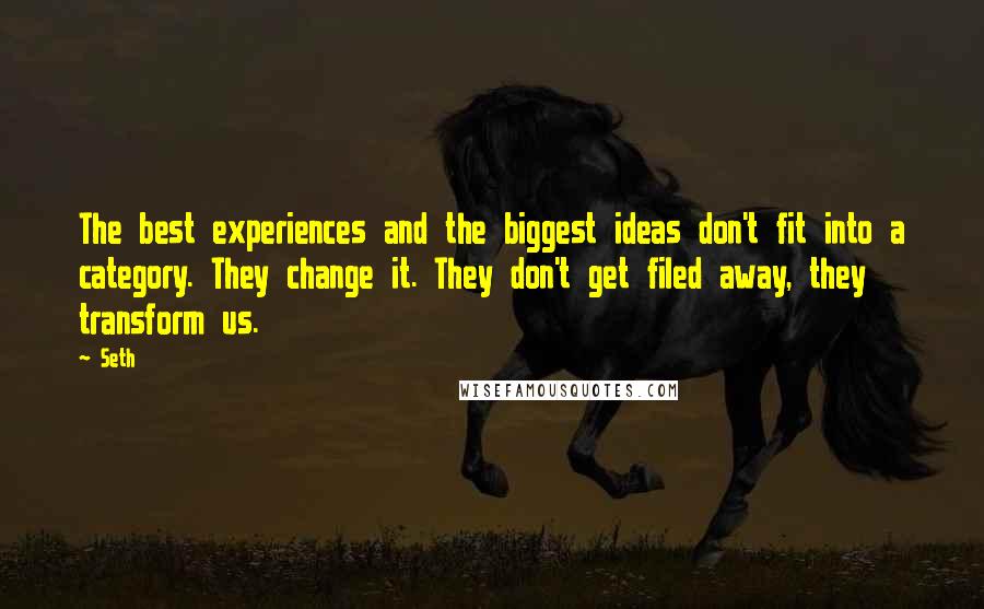 Seth Quotes: The best experiences and the biggest ideas don't fit into a category. They change it. They don't get filed away, they transform us.