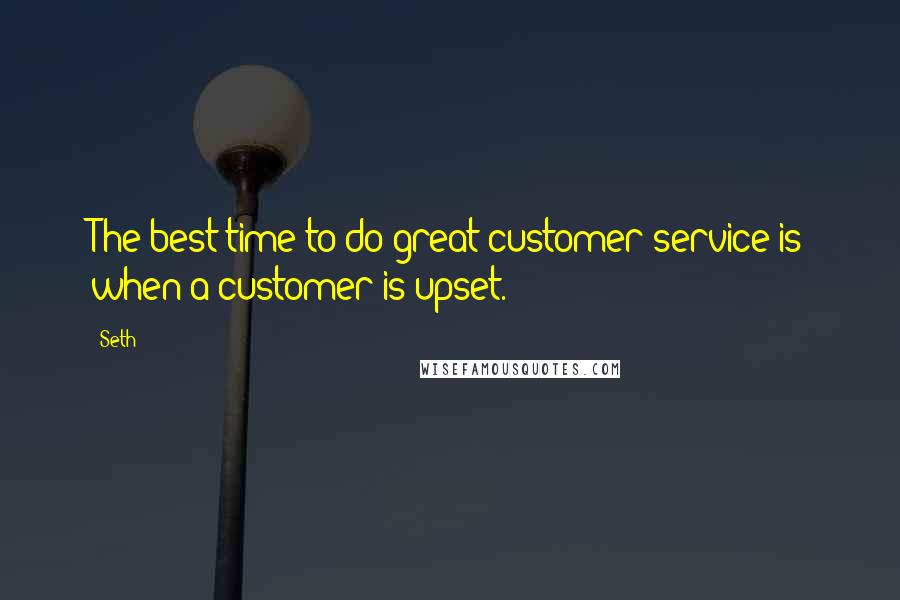 Seth Quotes: The best time to do great customer service is when a customer is upset.