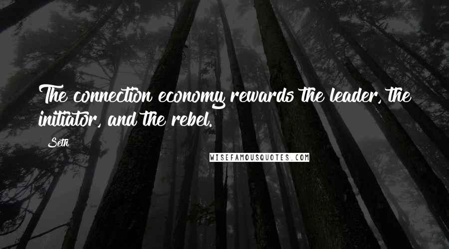 Seth Quotes: The connection economy rewards the leader, the initiator, and the rebel.