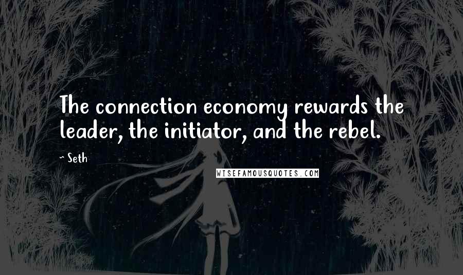 Seth Quotes: The connection economy rewards the leader, the initiator, and the rebel.