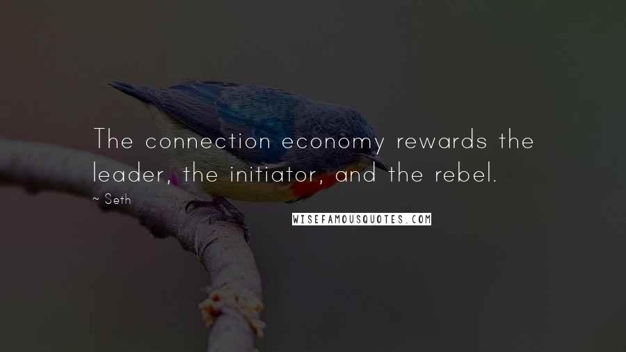 Seth Quotes: The connection economy rewards the leader, the initiator, and the rebel.