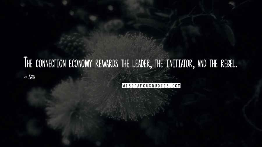 Seth Quotes: The connection economy rewards the leader, the initiator, and the rebel.
