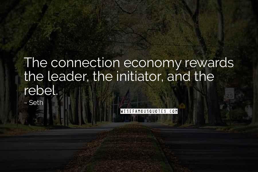 Seth Quotes: The connection economy rewards the leader, the initiator, and the rebel.