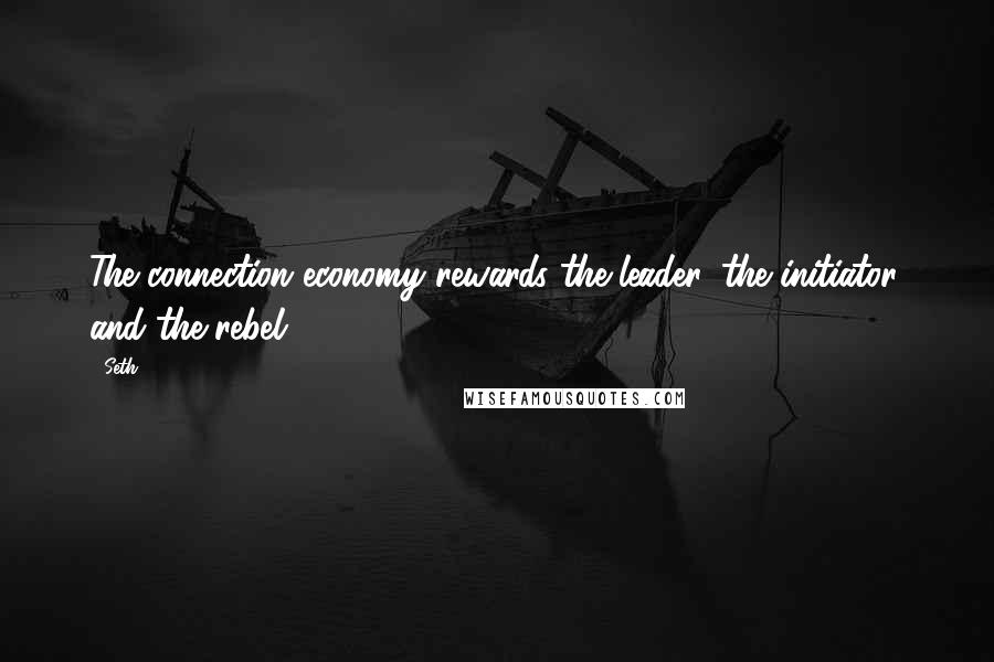 Seth Quotes: The connection economy rewards the leader, the initiator, and the rebel.