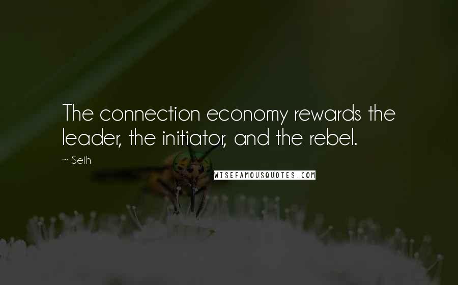 Seth Quotes: The connection economy rewards the leader, the initiator, and the rebel.