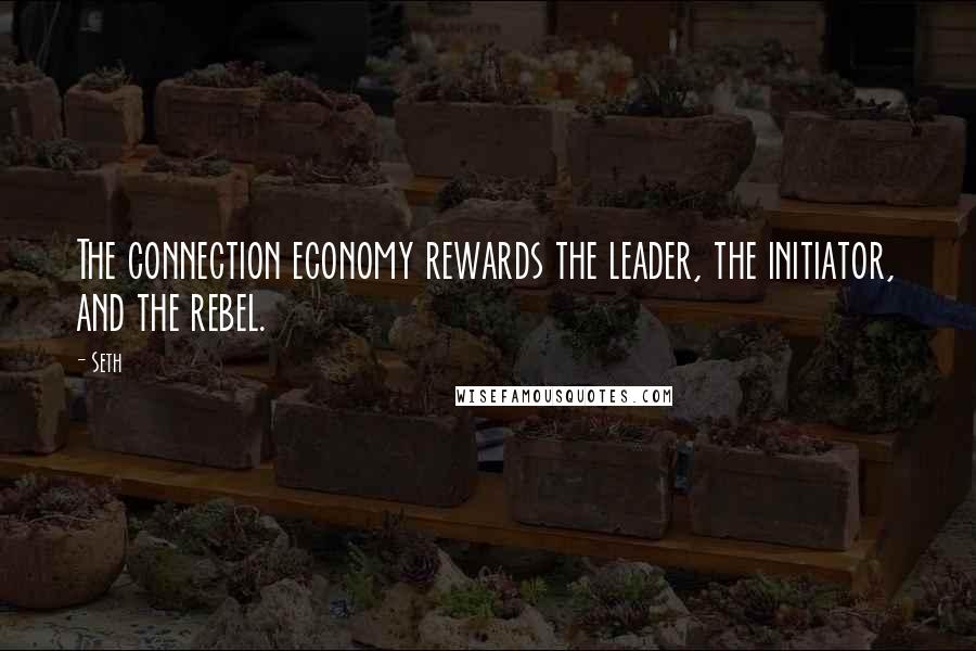 Seth Quotes: The connection economy rewards the leader, the initiator, and the rebel.