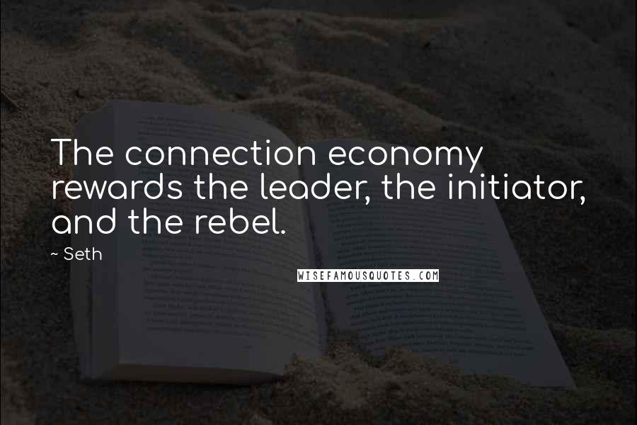 Seth Quotes: The connection economy rewards the leader, the initiator, and the rebel.