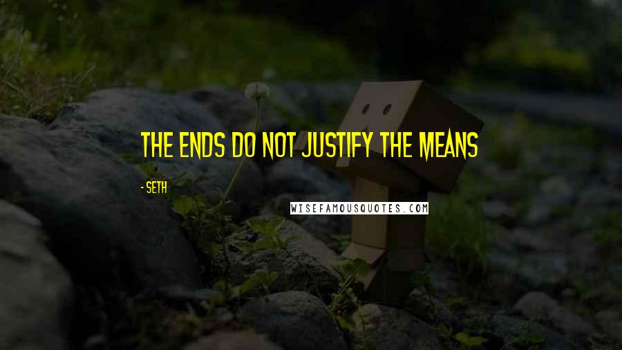 Seth Quotes: The ends do not justify the means
