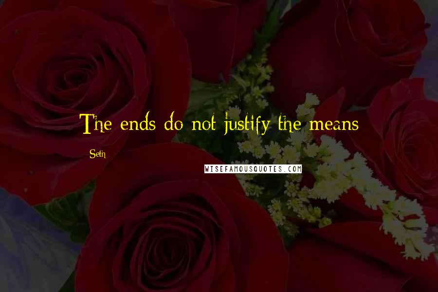 Seth Quotes: The ends do not justify the means