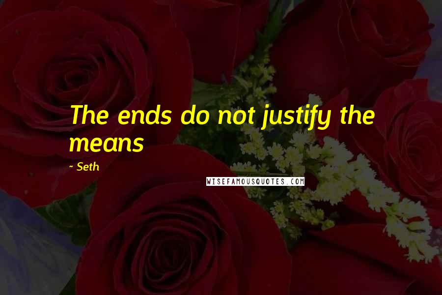 Seth Quotes: The ends do not justify the means