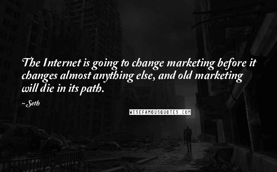 Seth Quotes: The Internet is going to change marketing before it changes almost anything else, and old marketing will die in its path.