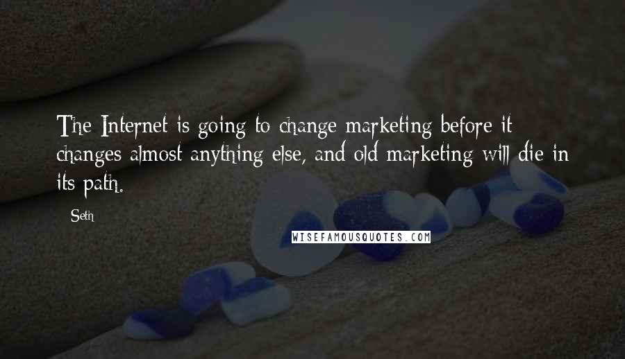 Seth Quotes: The Internet is going to change marketing before it changes almost anything else, and old marketing will die in its path.