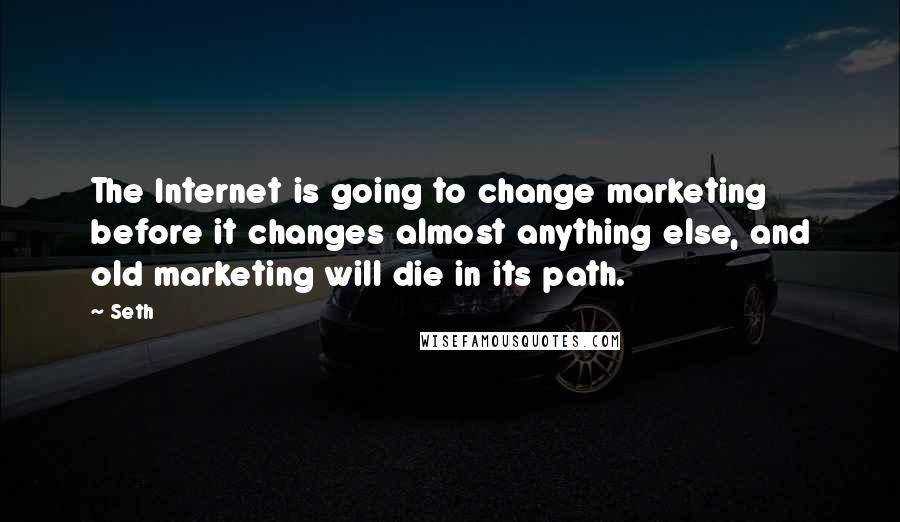 Seth Quotes: The Internet is going to change marketing before it changes almost anything else, and old marketing will die in its path.