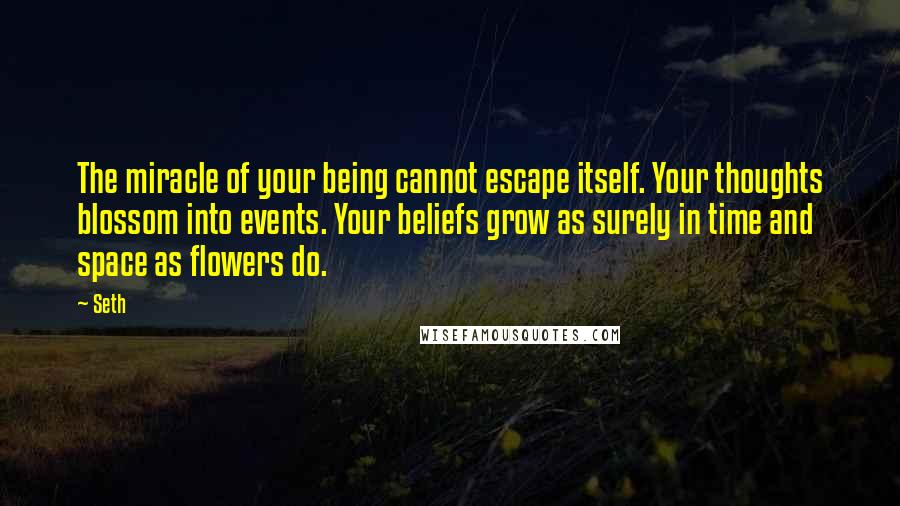 Seth Quotes: The miracle of your being cannot escape itself. Your thoughts blossom into events. Your beliefs grow as surely in time and space as flowers do.