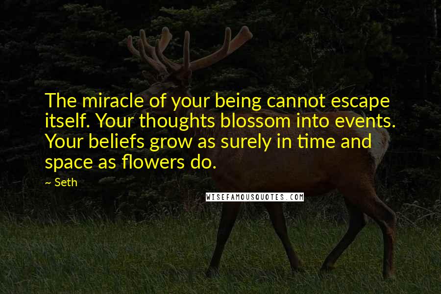 Seth Quotes: The miracle of your being cannot escape itself. Your thoughts blossom into events. Your beliefs grow as surely in time and space as flowers do.