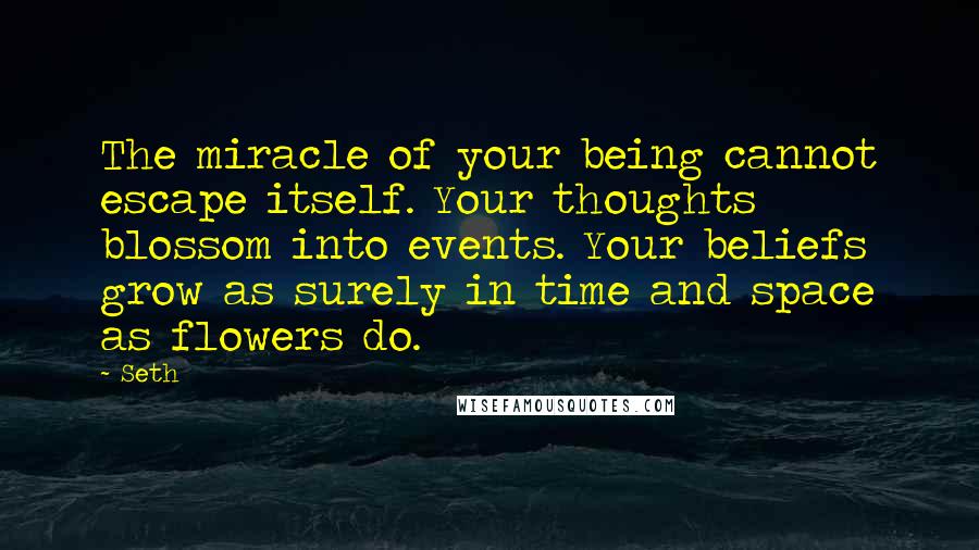 Seth Quotes: The miracle of your being cannot escape itself. Your thoughts blossom into events. Your beliefs grow as surely in time and space as flowers do.