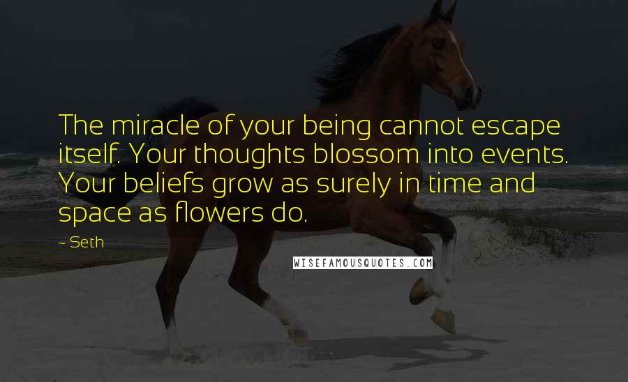 Seth Quotes: The miracle of your being cannot escape itself. Your thoughts blossom into events. Your beliefs grow as surely in time and space as flowers do.