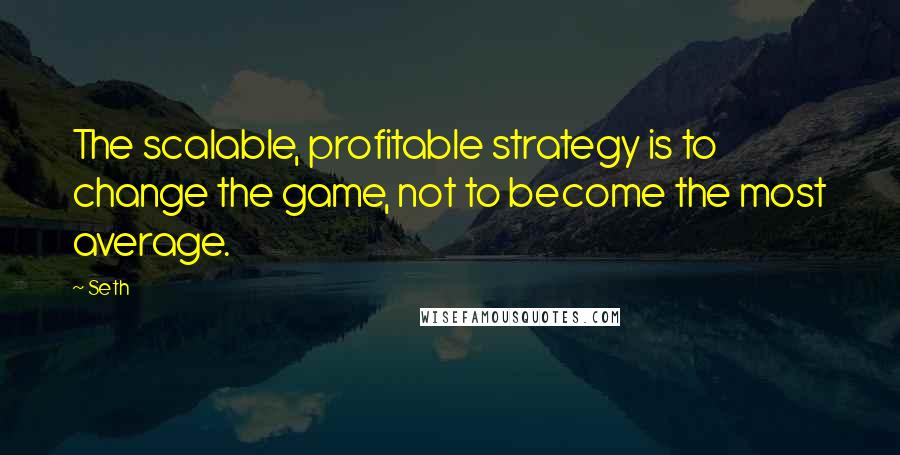 Seth Quotes: The scalable, profitable strategy is to change the game, not to become the most average.